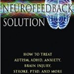 The Neurofeedback Solution How to Treat Autism, ADHD, Anxiety, Brain Injury, Stroke, PTSD, and More PDF Free Download